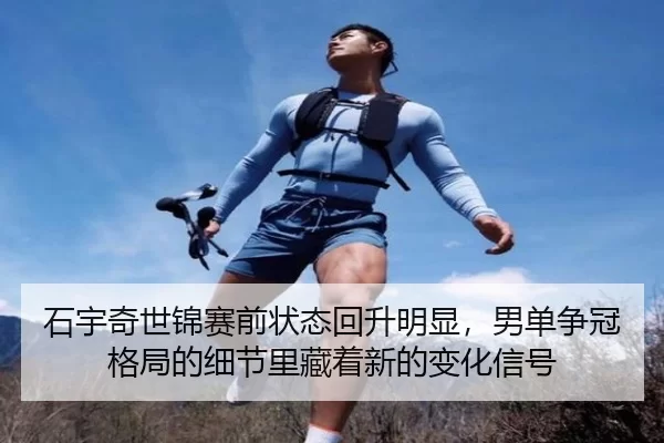 石宇奇世锦赛前状态回升明显，男单争冠格局的细节里藏着新的变化信号