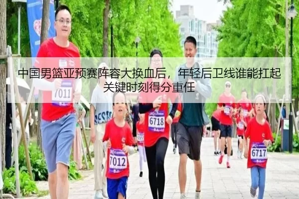 中国男篮亚预赛阵容大换血后，年轻后卫线谁能扛起关键时刻得分重任
